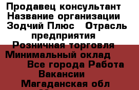 Продавец-консультант › Название организации ­ Зодчий-Плюс › Отрасль предприятия ­ Розничная торговля › Минимальный оклад ­ 17 000 - Все города Работа » Вакансии   . Магаданская обл.,Магадан г.